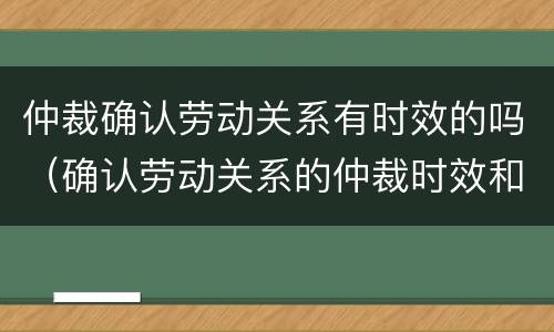 仲裁确认劳动关系有时效的吗（确认劳动关系的仲裁时效和诉讼时效）