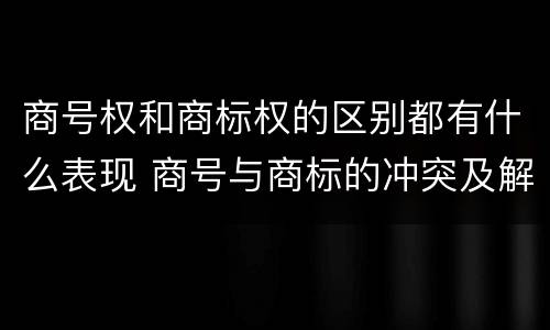 商号权和商标权的区别都有什么表现 商号与商标的冲突及解决措施