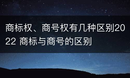 商标权、商号权有几种区别2022 商标与商号的区别
