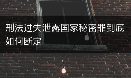刑法过失泄露国家秘密罪到底如何断定