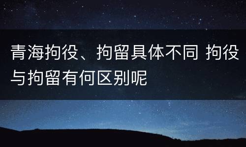 青海拘役、拘留具体不同 拘役与拘留有何区别呢