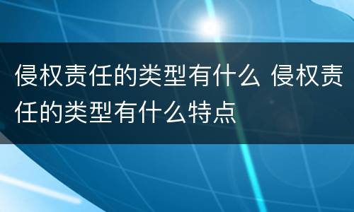 侵权责任的类型有什么 侵权责任的类型有什么特点