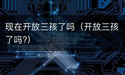 现在开放三孩了吗（开放三孩了吗?）