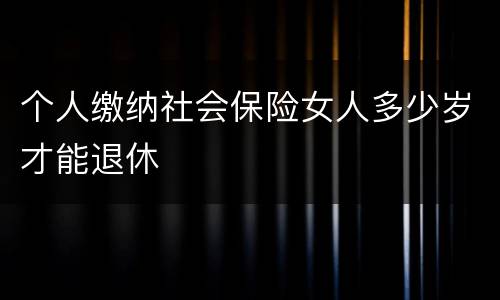 个人缴纳社会保险女人多少岁才能退休