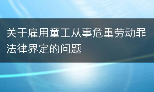 关于雇用童工从事危重劳动罪法律界定的问题