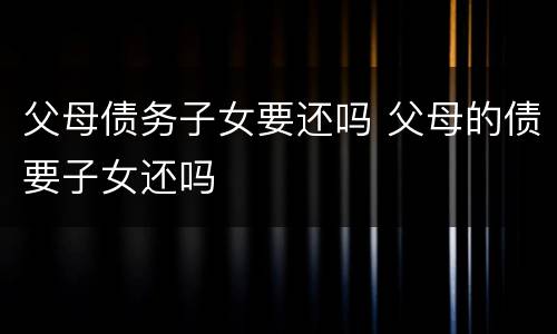 父母债务子女要还吗 父母的债要子女还吗