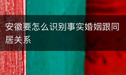安徽要怎么识别事实婚姻跟同居关系