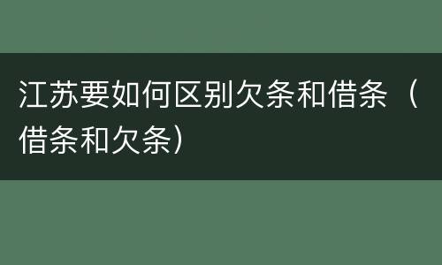 江苏要如何区别欠条和借条（借条和欠条）