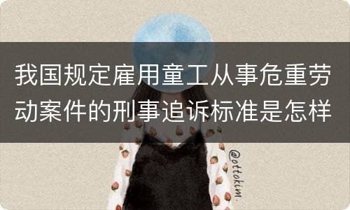 我国规定雇用童工从事危重劳动案件的刑事追诉标准是怎样规定