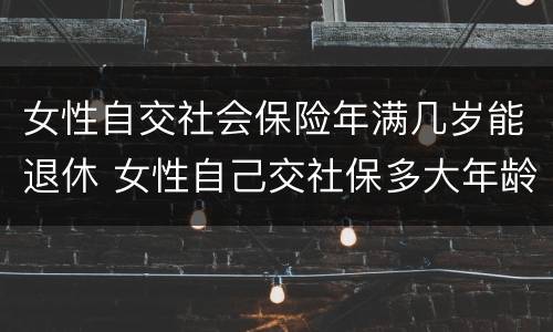 女性自交社会保险年满几岁能退休 女性自己交社保多大年龄退休