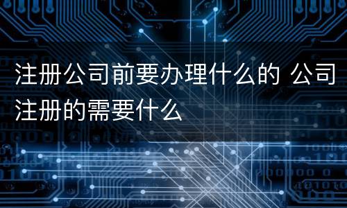注册公司前要办理什么的 公司注册的需要什么