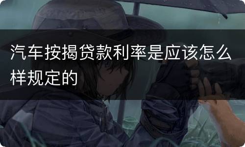 汽车按揭贷款利率是应该怎么样规定的