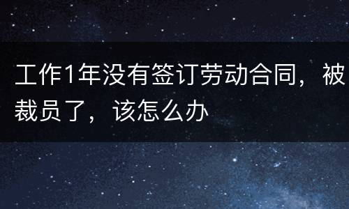 工作1年没有签订劳动合同，被裁员了，该怎么办