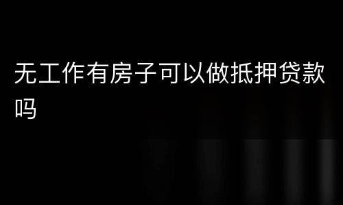 无工作有房子可以做抵押贷款吗