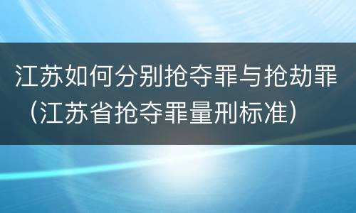 江苏如何分别抢夺罪与抢劫罪（江苏省抢夺罪量刑标准）