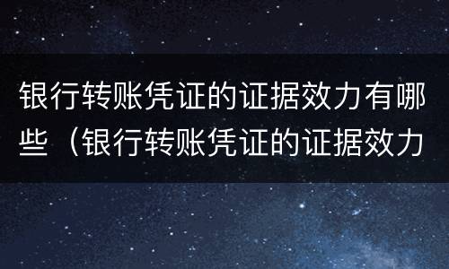 银行转账凭证的证据效力有哪些（银行转账凭证的证据效力有哪些内容）