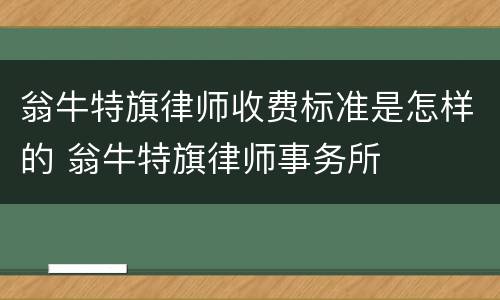 翁牛特旗律师收费标准是怎样的 翁牛特旗律师事务所
