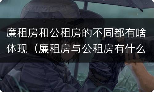 廉租房和公租房的不同都有啥体现（廉租房与公租房有什么不同）