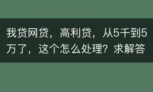 我贷网贷，高利贷，从5千到5万了，这个怎么处理？求解答