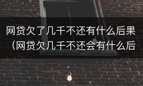 网贷欠了几千不还有什么后果（网贷欠几千不还会有什么后果）