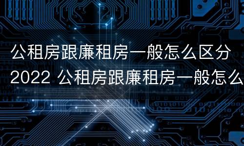 公租房跟廉租房一般怎么区分2022 公租房跟廉租房一般怎么区分2022年的