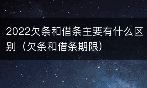 2022欠条和借条主要有什么区别（欠条和借条期限）