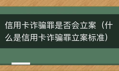 信用卡诈骗罪是否会立案（什么是信用卡诈骗罪立案标准）