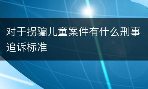 对于拐骗儿童案件有什么刑事追诉标准
