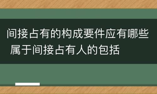 间接占有的构成要件应有哪些 属于间接占有人的包括