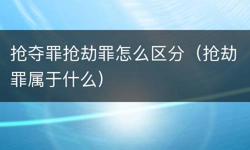 抢夺罪抢劫罪怎么区分（抢劫罪属于什么）