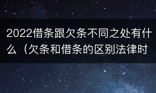 2022借条跟欠条不同之处有什么（欠条和借条的区别法律时间多少年）