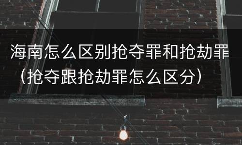 海南怎么区别抢夺罪和抢劫罪（抢夺跟抢劫罪怎么区分）