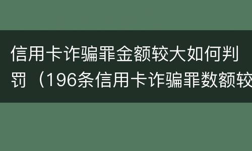 信用卡诈骗罪金额较大如何判罚（196条信用卡诈骗罪数额较大）