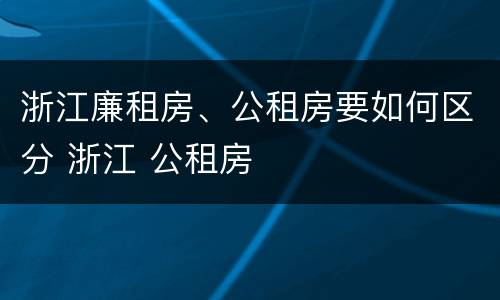 浙江廉租房、公租房要如何区分 浙江 公租房