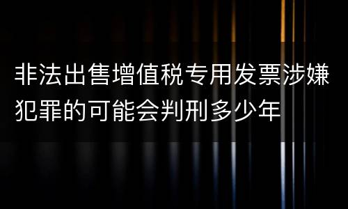 非法出售增值税专用发票涉嫌犯罪的可能会判刑多少年
