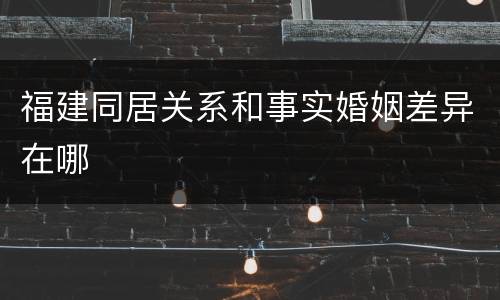 福建同居关系和事实婚姻差异在哪