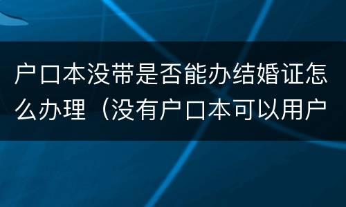户口本没带是否能办结婚证怎么办理（没有户口本可以用户籍证明领结婚证吗）