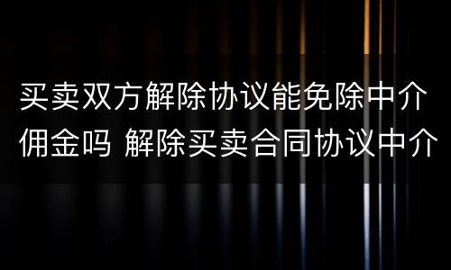 买卖双方解除协议能免除中介佣金吗 解除买卖合同协议中介费