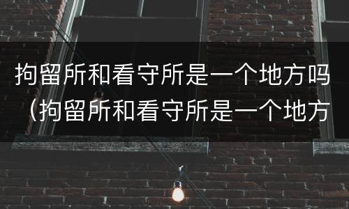 拘留所和看守所是一个地方吗（拘留所和看守所是一个地方吗?）