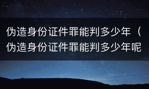 伪造身份证件罪能判多少年（伪造身份证件罪能判多少年呢）