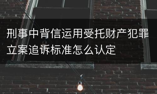 刑事中背信运用受托财产犯罪立案追诉标准怎么认定