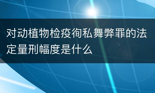 对动植物检疫徇私舞弊罪的法定量刑幅度是什么