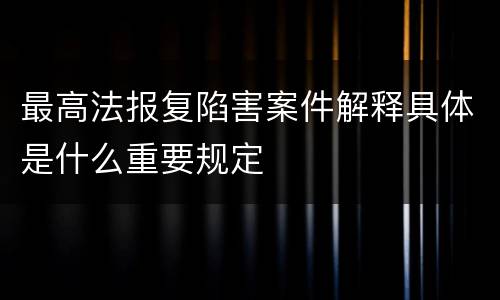 最高法报复陷害案件解释具体是什么重要规定