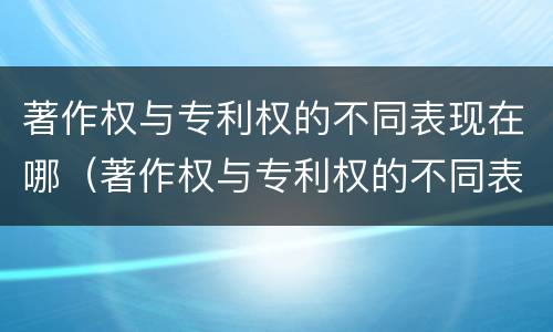 著作权与专利权的不同表现在哪（著作权与专利权的不同表现在哪几方面）