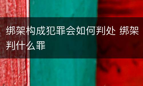 绑架构成犯罪会如何判处 绑架判什么罪
