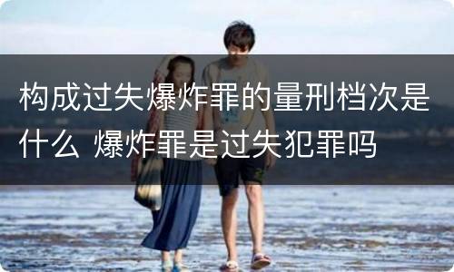 构成过失爆炸罪的量刑档次是什么 爆炸罪是过失犯罪吗