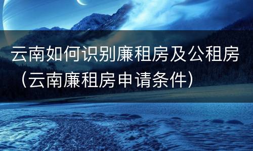 云南如何识别廉租房及公租房（云南廉租房申请条件）