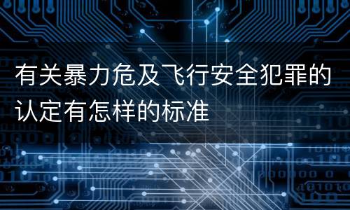 有关暴力危及飞行安全犯罪的认定有怎样的标准