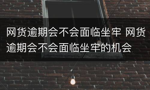 网货逾期会不会面临坐牢 网货逾期会不会面临坐牢的机会