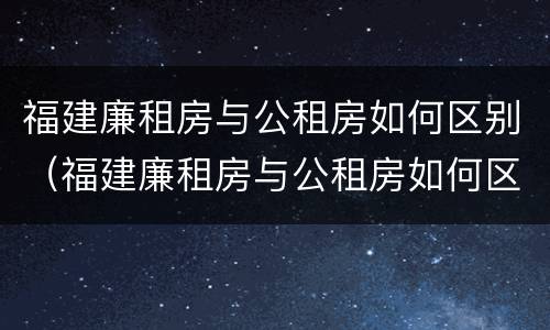 福建廉租房与公租房如何区别（福建廉租房与公租房如何区别图片）